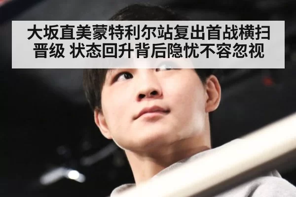 大坂直美蒙特利尔站复出首战横扫晋级 状态回升背后隐忧不容忽视