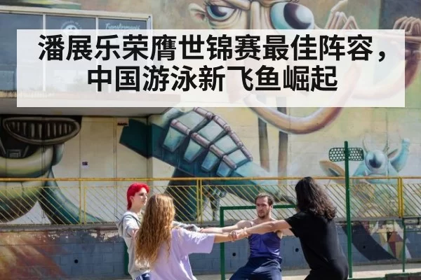 潘展乐荣膺世锦赛最佳阵容,中国游泳新飞鱼崛起