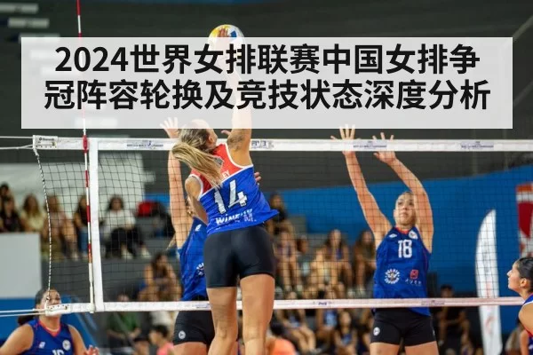 2024世界女排联赛中国女排争冠阵容轮换及竞技状态深度分析