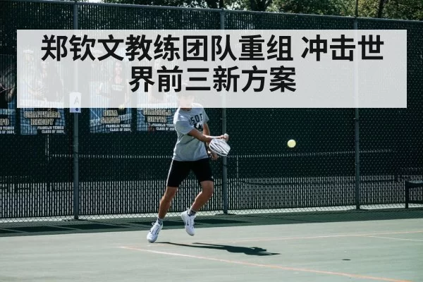 郑钦文教练团队重组 冲击世界前三新方案