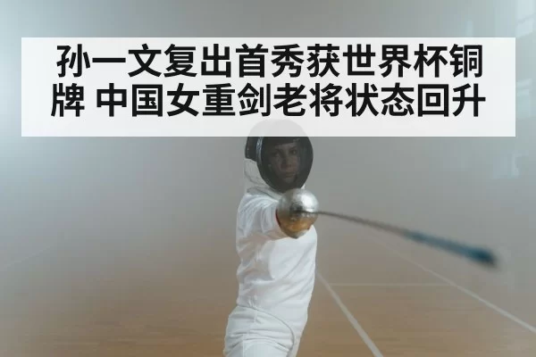 孙一文复出首秀获世界杯铜牌 中国女重剑老将状态回升