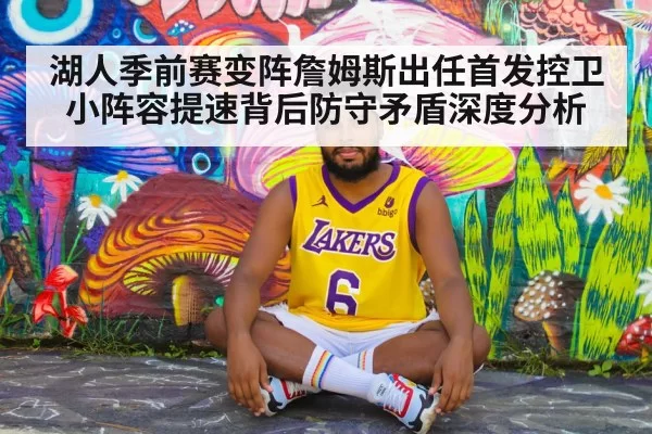 湖人季前赛变阵詹姆斯出任首发控卫小阵容提速背后防守矛盾深度分析