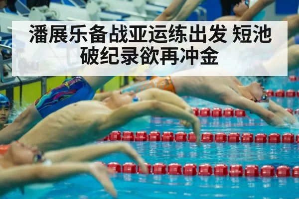 潘展乐备战亚运练出发 短池破纪录欲再冲金