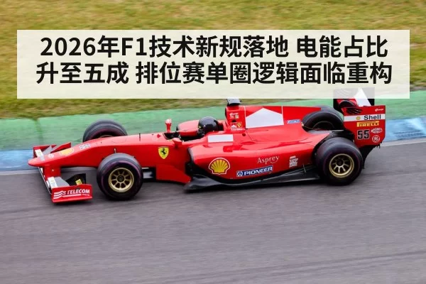 2026年F1技术新规落地 电能占比升至五成 排位赛单圈逻辑面临重构