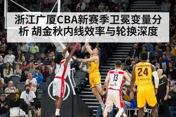 浙江广厦CBA新赛季卫冕变量分析 胡金秋内线效率与轮换深度