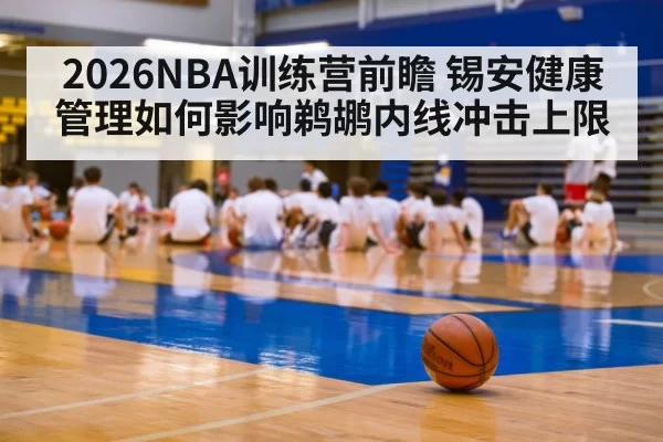 2026NBA训练营前瞻 锡安健康管理如何影响鹈鹕内线冲击上限